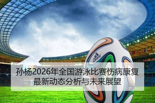 孙杨2026年全国游泳比赛伤病康复最新动态分析与未来展望