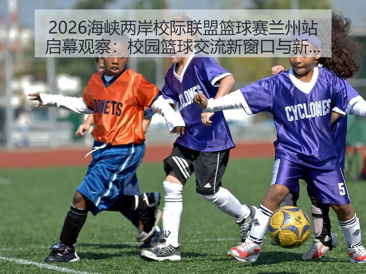 2026海峡两岸校际联盟篮球赛兰州站启幕观察:校园篮球交流新窗口与视角