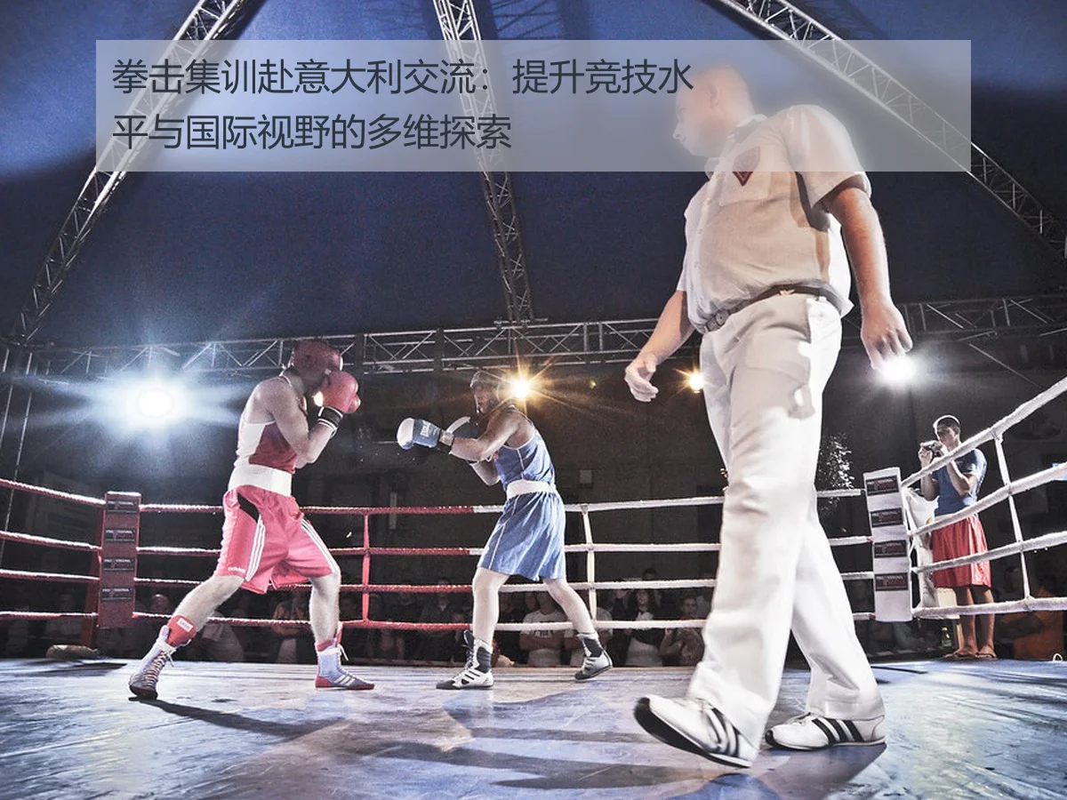 拳击集训赴意大利交流：提升竞技水平与国际视野的多维探索
